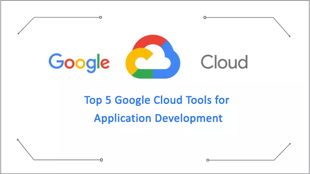 Top 5 Google Cloud Tools for Application Development